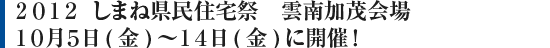 2012しまね県民住宅祭 雲南加茂会場 10月5日(金)〜14日(金)に開催!